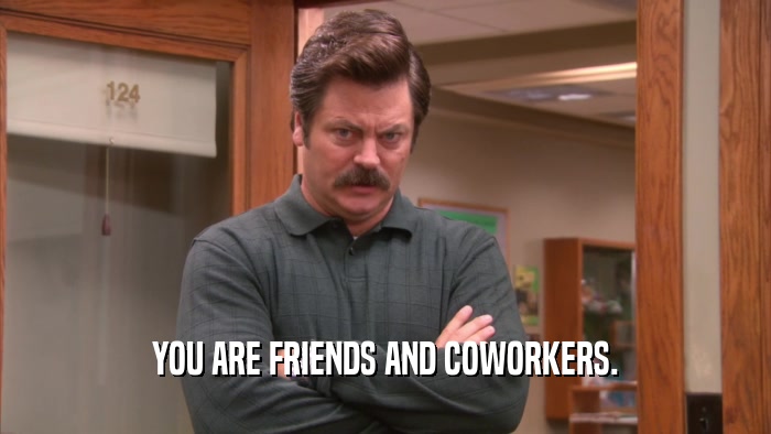 YOU ARE FRIENDS AND COWORKERS.  