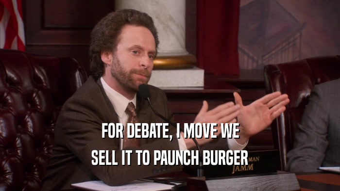 FOR DEBATE, I MOVE WE SELL IT TO PAUNCH BURGER 