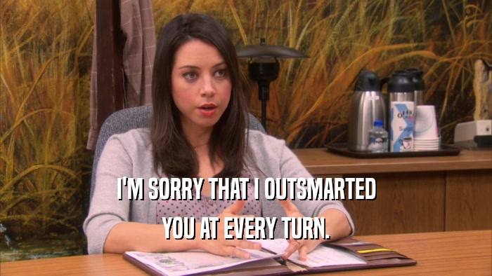 I'M SORRY THAT I OUTSMARTED YOU AT EVERY TURN. 
