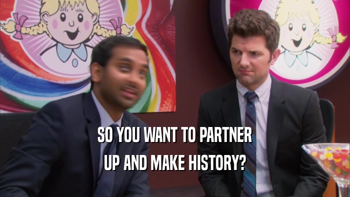 SO YOU WANT TO PARTNER UP AND MAKE HISTORY? 