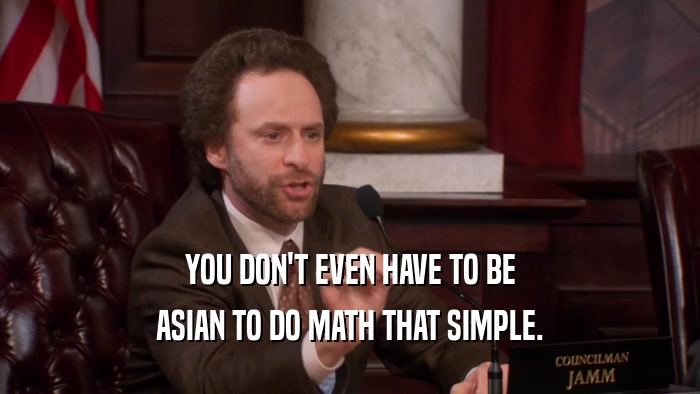 YOU DON'T EVEN HAVE TO BE ASIAN TO DO MATH THAT SIMPLE. 