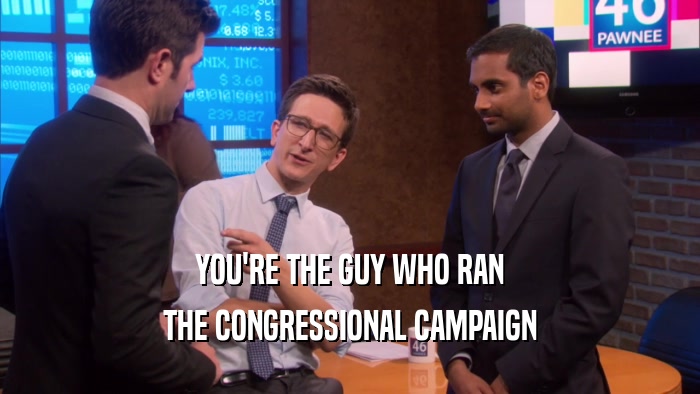 YOU'RE THE GUY WHO RAN THE CONGRESSIONAL CAMPAIGN 