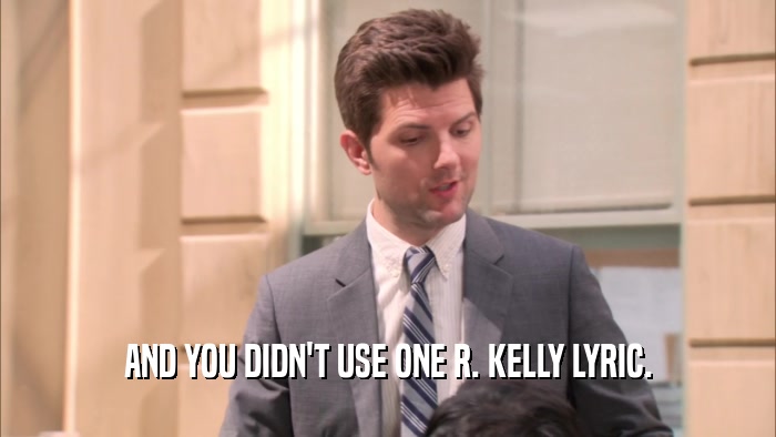 AND YOU DIDN'T USE ONE R. KELLY LYRIC.  