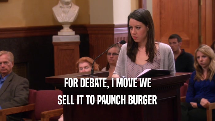 FOR DEBATE, I MOVE WE SELL IT TO PAUNCH BURGER 