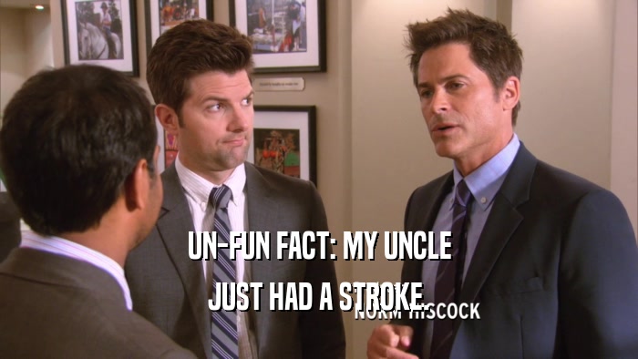 UN-FUN FACT: MY UNCLE JUST HAD A STROKE. 