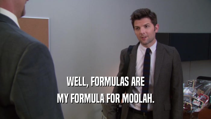 WELL, FORMULAS ARE MY FORMULA FOR MOOLAH. 