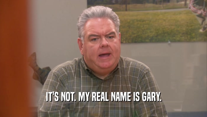 IT'S NOT. MY REAL NAME IS GARY.  