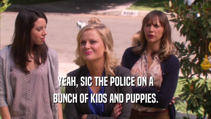 YEAH, SIC THE POLICE ON A BUNCH OF KIDS AND PUPPIES. 