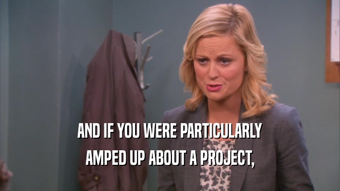 AND IF YOU WERE PARTICULARLY AMPED UP ABOUT A PROJECT, 