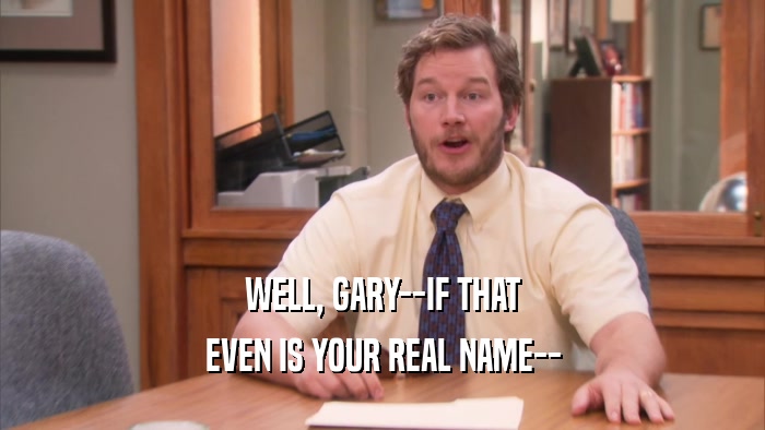 WELL, GARY--IF THAT EVEN IS YOUR REAL NAME-- 