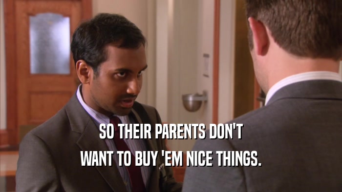 SO THEIR PARENTS DON'T
 WANT TO BUY 'EM NICE THINGS.
 