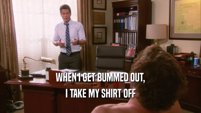 WHEN I GET BUMMED OUT, I TAKE MY SHIRT OFF 