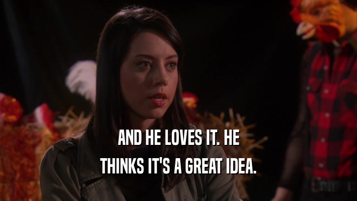 AND HE LOVES IT. HE THINKS IT'S A GREAT IDEA. 