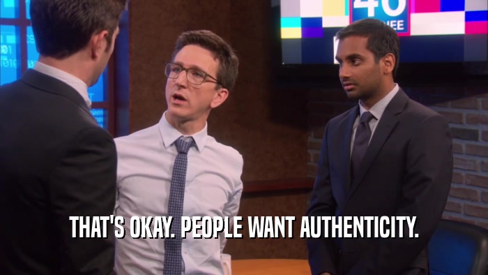 THAT'S OKAY. PEOPLE WANT AUTHENTICITY.  