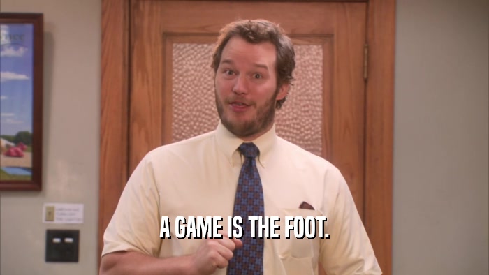 A GAME IS THE FOOT.  