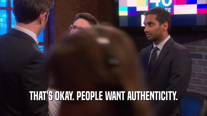 THAT'S OKAY. PEOPLE WANT AUTHENTICITY.  