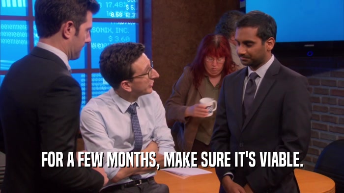 FOR A FEW MONTHS, MAKE SURE IT'S VIABLE.  
