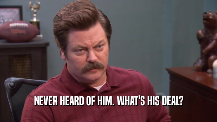 NEVER HEARD OF HIM. WHAT'S HIS DEAL?  