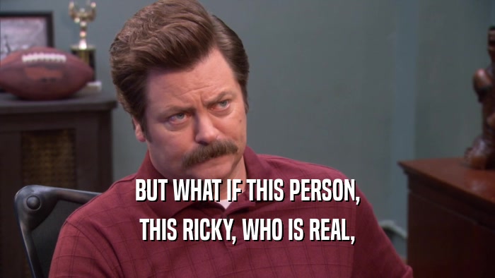 BUT WHAT IF THIS PERSON, THIS RICKY, WHO IS REAL, 