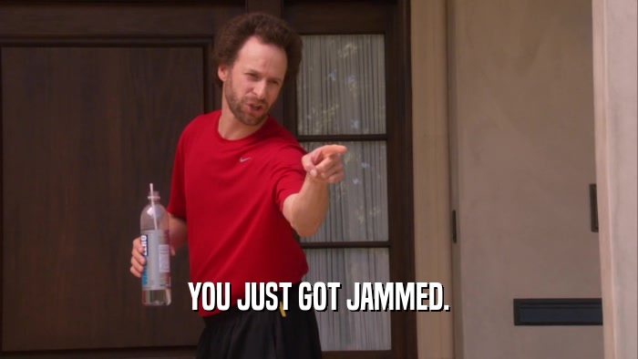 YOU JUST GOT JAMMED.  