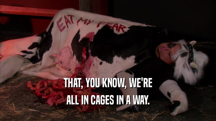 THAT, YOU KNOW, WE'RE ALL IN CAGES IN A WAY. 