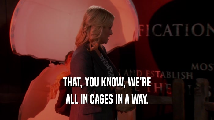 THAT, YOU KNOW, WE'RE ALL IN CAGES IN A WAY. 