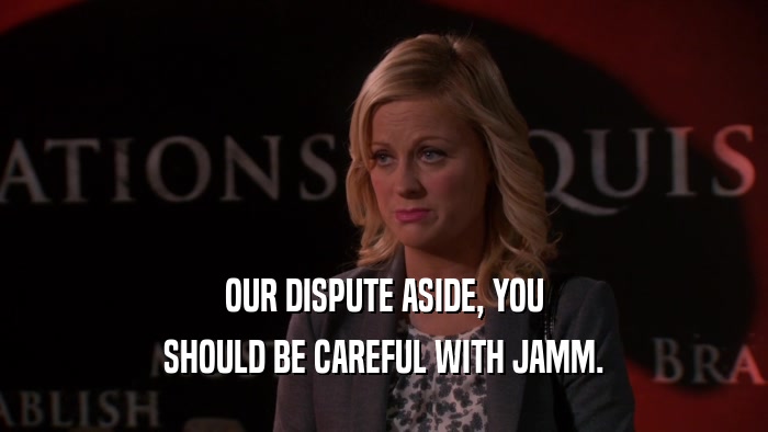 OUR DISPUTE ASIDE, YOU SHOULD BE CAREFUL WITH JAMM. 