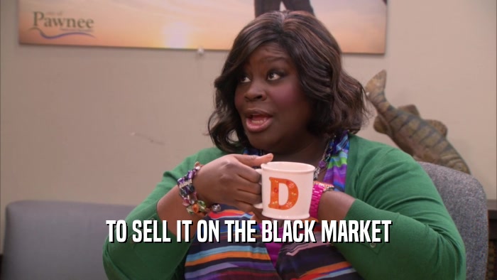 TO SELL IT ON THE BLACK MARKET  