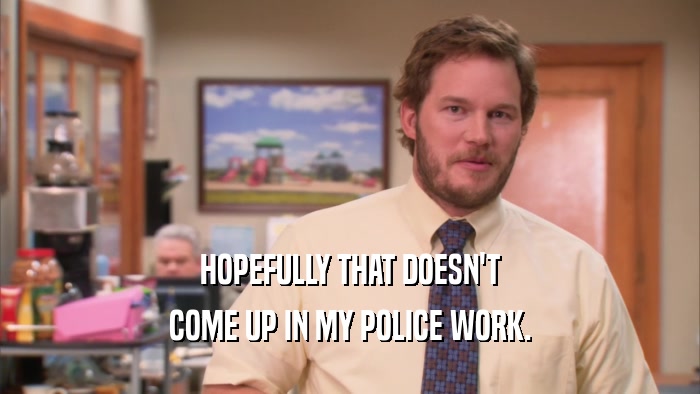 HOPEFULLY THAT DOESN'T COME UP IN MY POLICE WORK. 