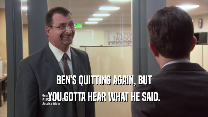 BEN'S QUITTING AGAIN, BUT YOU GOTTA HEAR WHAT HE SAID. 