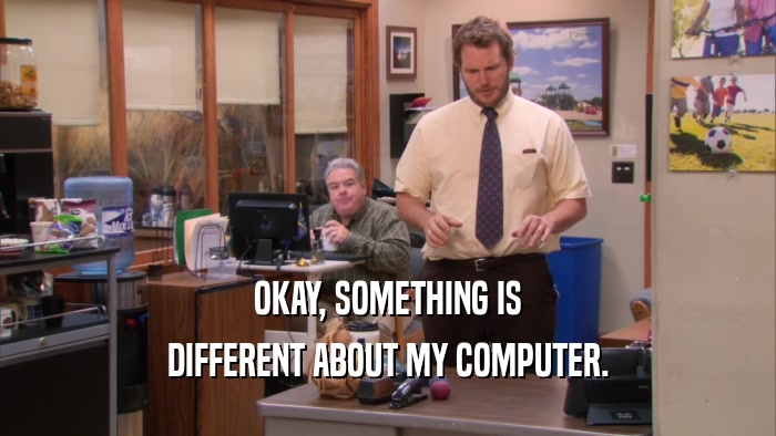 OKAY, SOMETHING IS DIFFERENT ABOUT MY COMPUTER. 