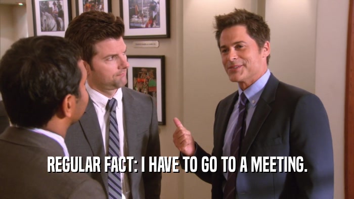 REGULAR FACT: I HAVE TO GO TO A MEETING.  