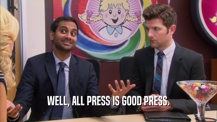 WELL, ALL PRESS IS GOOD PRESS.  