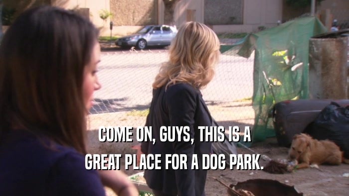 COME ON, GUYS, THIS IS A GREAT PLACE FOR A DOG PARK. 