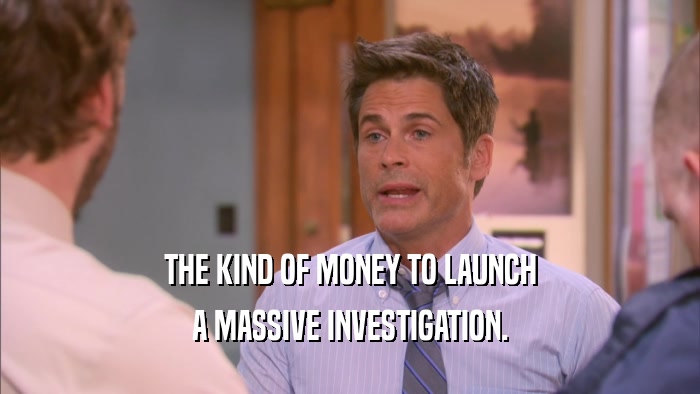 THE KIND OF MONEY TO LAUNCH A MASSIVE INVESTIGATION. 