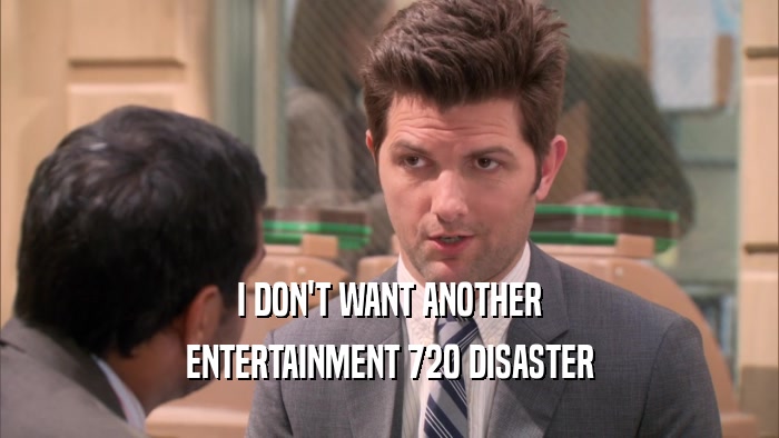 I DON'T WANT ANOTHER ENTERTAINMENT 720 DISASTER 