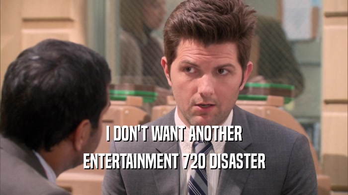 I DON'T WANT ANOTHER ENTERTAINMENT 720 DISASTER 
