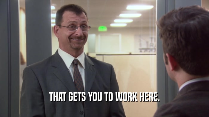 THAT GETS YOU TO WORK HERE.  