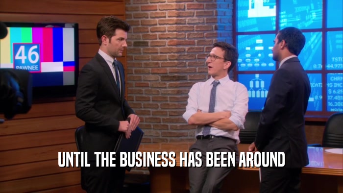 UNTIL THE BUSINESS HAS BEEN AROUND  