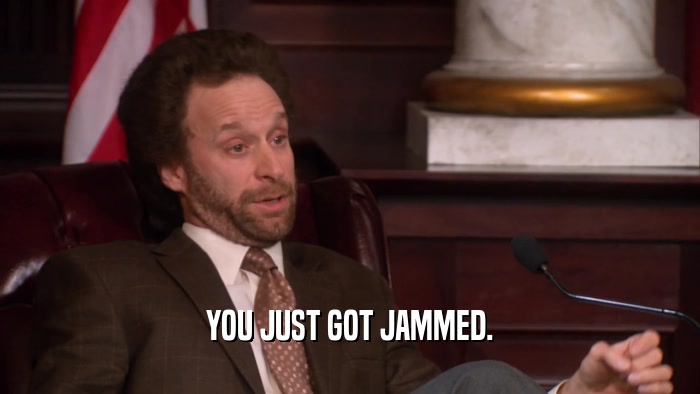 YOU JUST GOT JAMMED.  