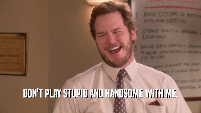 DON'T PLAY STUPID AND HANDSOME WITH ME.  