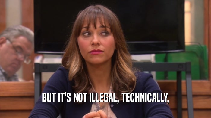 BUT IT'S NOT ILLEGAL, TECHNICALLY,  
