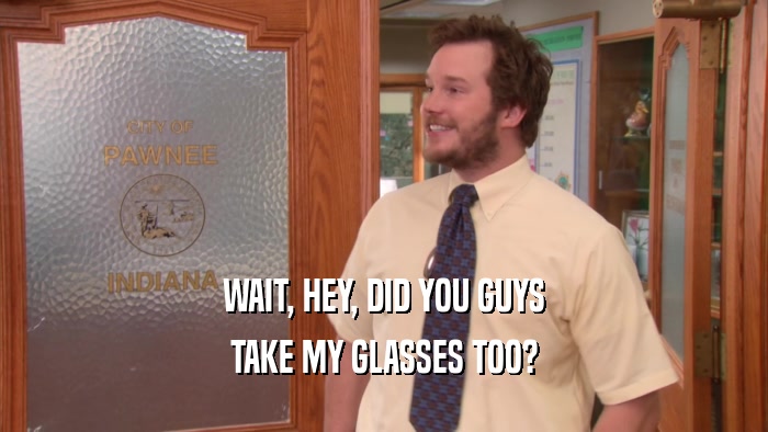 WAIT, HEY, DID YOU GUYS TAKE MY GLASSES TOO? 