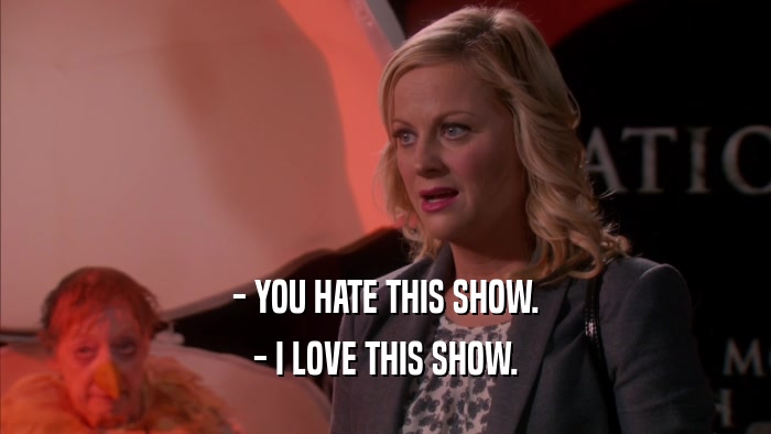 - YOU HATE THIS SHOW. - I LOVE THIS SHOW. 