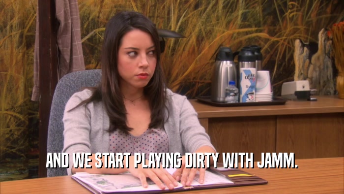 AND WE START PLAYING DIRTY WITH JAMM.  