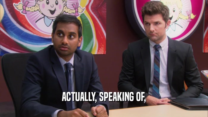 ACTUALLY, SPEAKING OF,  