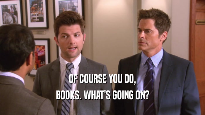 OF COURSE YOU DO, BOOKS. WHAT'S GOING ON? 