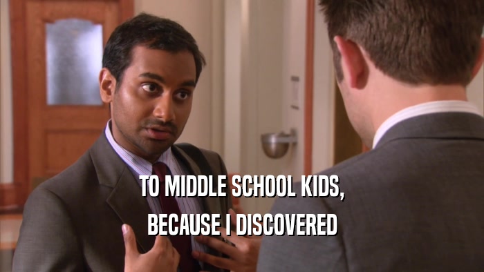 TO MIDDLE SCHOOL KIDS,
 BECAUSE I DISCOVERED
 