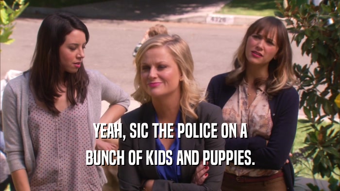 YEAH, SIC THE POLICE ON A BUNCH OF KIDS AND PUPPIES. 