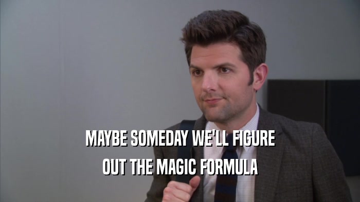 MAYBE SOMEDAY WE'LL FIGURE OUT THE MAGIC FORMULA 
